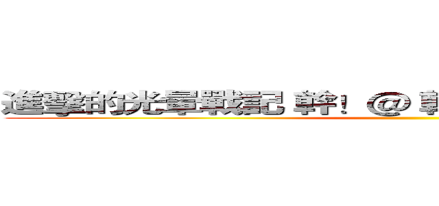 進擊的光暈戰記 幹！＠ 幹 幹 幹 幹 幹 幹 幹 幹 ()