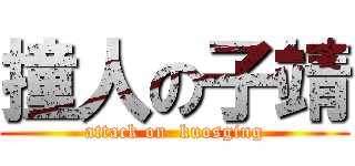 撞人の子靖 (attack on  kuosging)