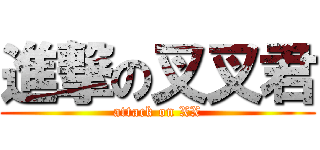 進撃の叉叉君 (attack on XX)