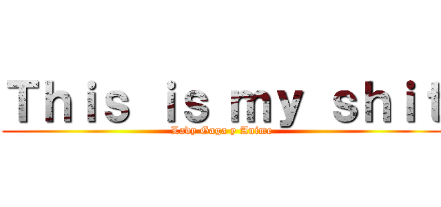 Ｔｈｉｓ ｉｓ ｍｙ ｓｈｉｔ (Lady Gaga y Anime)