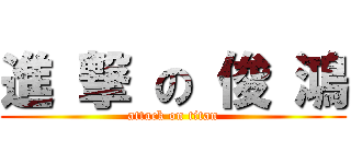 進 撃 の 俊 鴻 (attack on titan)