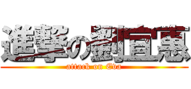 進撃の劉宜惠 (attack on Eva)