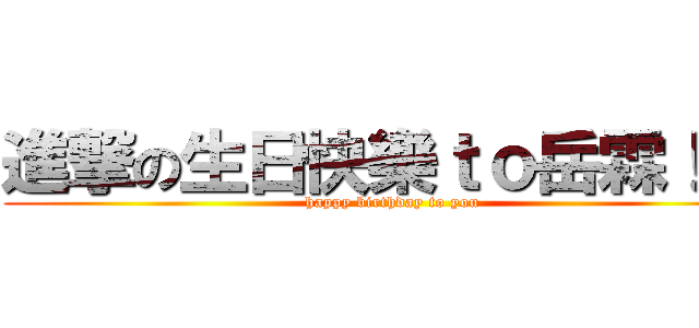 進撃の生日快樂ｔｏ岳霖！！！ (happy birthday to you)