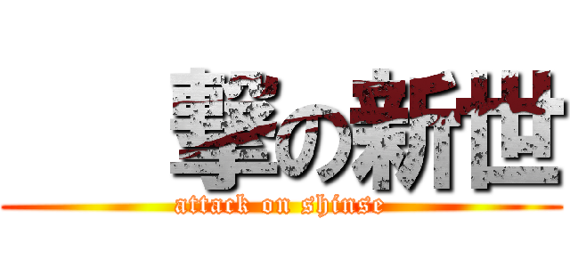    撃の新世 (attack on shinse)