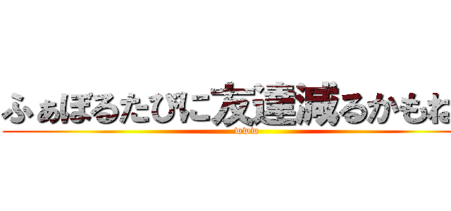 ふぁぼるたびに友達減るかもね？ (www)