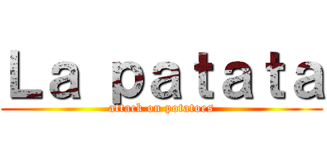 Ｌａ ｐａｔａｔａ (attack on potatoes)