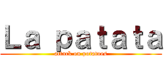 Ｌａ ｐａｔａｔａ (attack on potatoes)