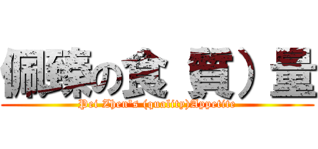 佩臻の食（質）量 (Pei Zhen\'s (quality)Appetite)