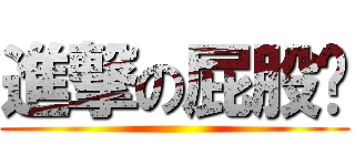 進撃の屁股ㄇ ()