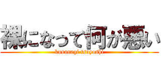 裸になって何が悪い (kusanagi tsuyoshi)