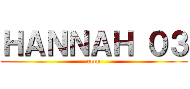 ＨＡＮＮＡＨ ０３ (eren)