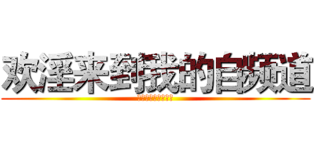 欢淫来到我的自频道 (对不起没有英文翻译)