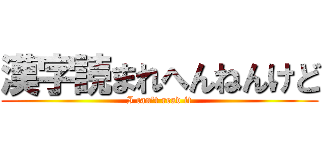 漢字読まれへんねんけど (I can't read it)