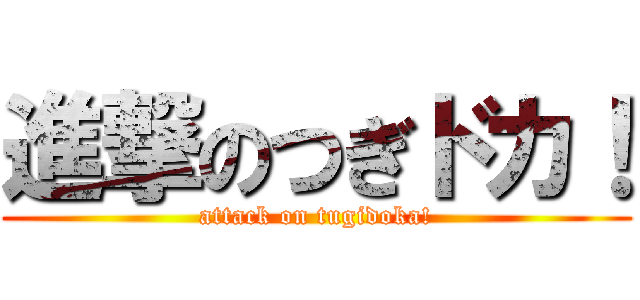 進撃のつぎドカ！ (attack on tugidoka!)