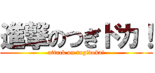 進撃のつぎドカ！ (attack on tugidoka!)