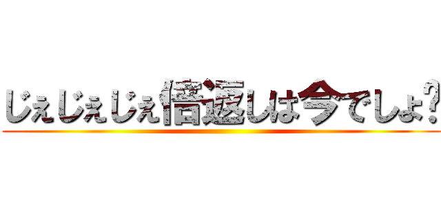 じぇじぇじぇ倍返しは今でしょ〜 ()
