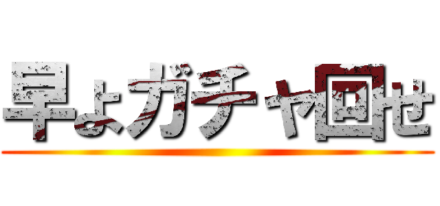 早よガチャ回せ ()