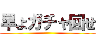 早よガチャ回せ ()