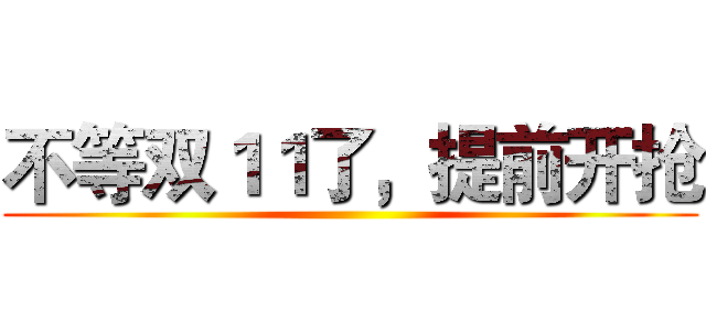 不等双１１了，提前开抢 ()