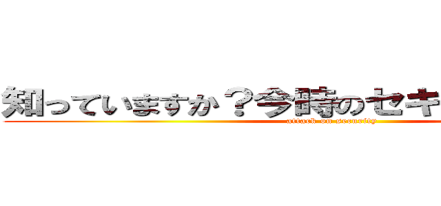 知っていますか？今時のセキュリティ事情 (attack on security)