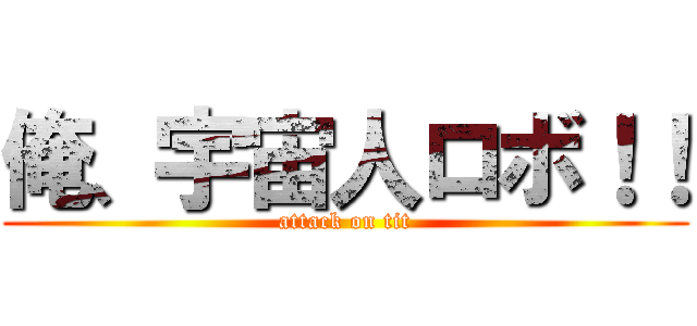 俺、宇宙人ロボ！！ (attack on tit)