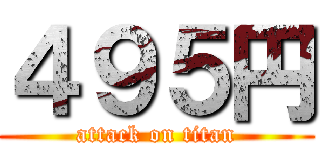 ４９５円 (attack on titan)