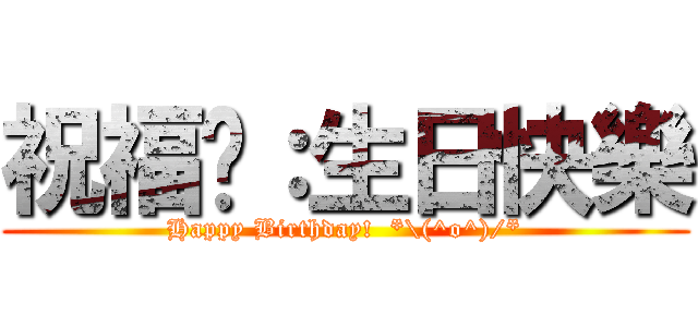 祝福妳：生日快樂 (Happy Birthday!  *\\(^o^)/*)