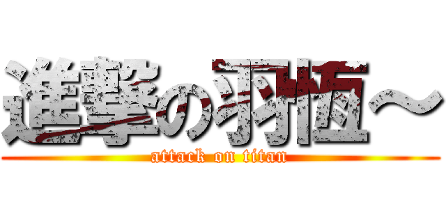 進撃の羽恆～ (attack on titan)