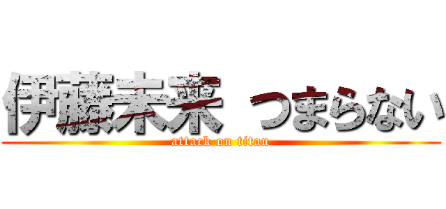 伊藤未来 つまらない (attack on titan)