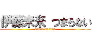 伊藤未来 つまらない (attack on titan)