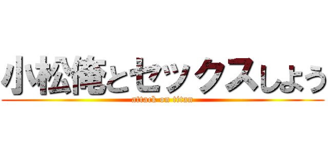 小松俺とセックスしよう (attack on titan)