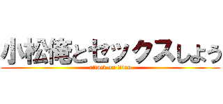 小松俺とセックスしよう (attack on titan)
