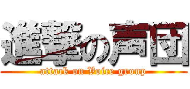 進撃の声団 (attack on Voice group)
