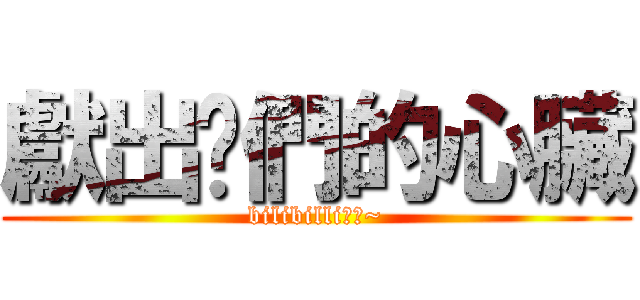 獻出你們的心臟 (bilibilli乾杯~)