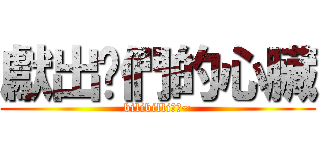 獻出你們的心臟 (bilibilli乾杯~)