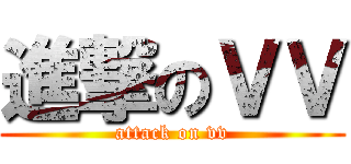 進撃のＶＶ (attack on vv)