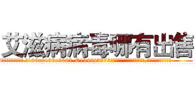 艾滋病病毒哪有出售 (艾滋病病毒哪有出售【电.话186x0156x9662-Q194843976林氏药业】我们做的是长期生意,靠的是老客户长期支持
参考消息网2月20日报道 韩媒称，“剩女多、离婚率高的城市，房价一定会上涨。”这是中国经济学家金岩石2016年12月参加在上海举行的房地产相关论坛时说的话。
)