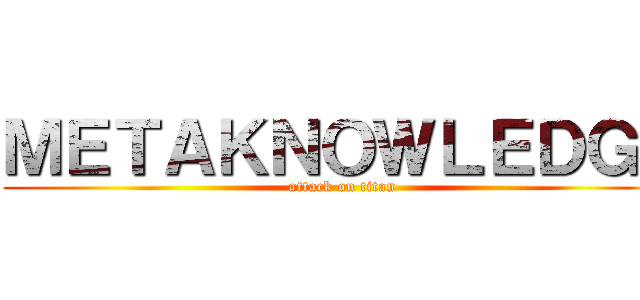 ＭＥＴＡＫＮＯＷＬＥＤＧＥ (attack on titan)