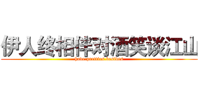 伊人终相伴对酒笑谈江山 (have.pretties.besides)