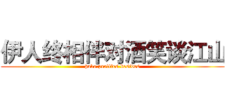 伊人终相伴对酒笑谈江山 (have.pretties.besides)