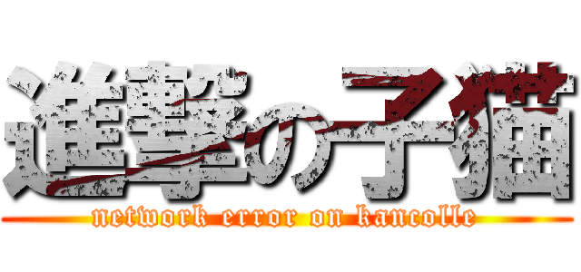 進撃の子猫 (network error on kancolle)