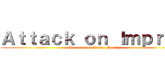 Ａｔｔａｃｋ ｏｎ Ｉｍｐｒｏｖ (Prepare for Anime North)