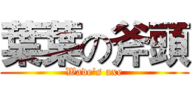 葉葉の斧頭 (Wade's axe)