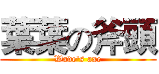 葉葉の斧頭 (Wade's axe)