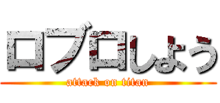 ロブロしよう (attack on titan)