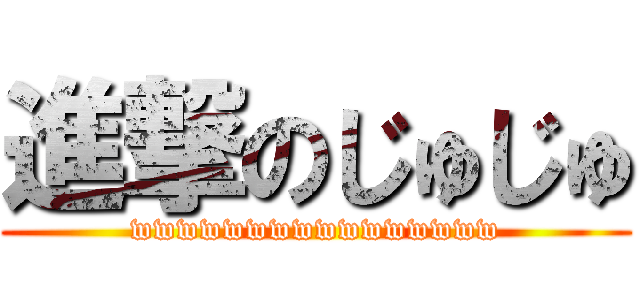 進撃のじゅじゅ (wwwwwwwwwwwwwwww)