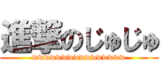 進撃のじゅじゅ (wwwwwwwwwwwwwwww)