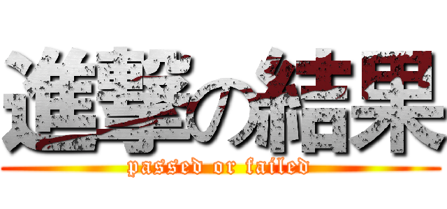 進撃の結果 (passed or failed)