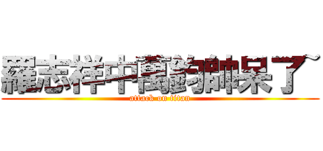 羅志祥中萬鈞帥呆了~ (attack on titan)