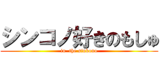 シンコノ好きのもしゅ (in  the sinkono)